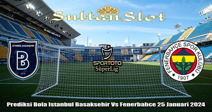 Prediksi Bola Istanbul Basaksehir Vs Fenerbahce 25 Januari 2024