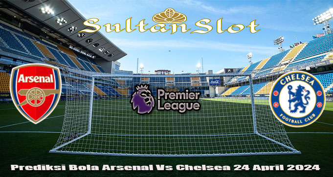 Prediksi Bola Arsenal Vs Chelsea 24 April 2024