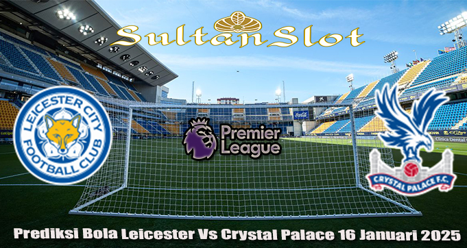 Prediksi Bola Leicester Vs Crystal Palace 16 Januari 2025