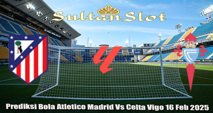 Prediksi Bola Atletico Madrid Vs Celta Vigo 16 Feb 2025